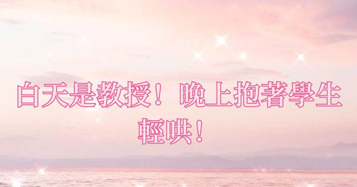 白天是教授！晚上抱著學生輕哄！