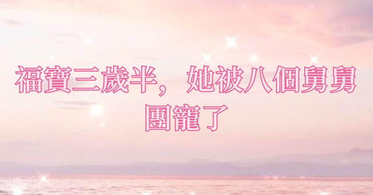 福寶三嵗半，她被八個舅舅團寵了